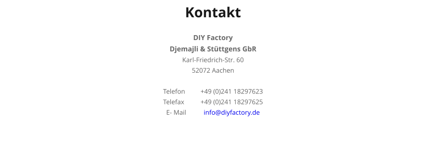 Kontakt  DIY Factory Djemajli & Stüttgens GbR Karl-Friedrich-Str. 60 52072 Aachen  Telefon	+49 (0)241 18297623 Telefax	+49 (0)241 18297625 E- Mail	info@diyfactory.de